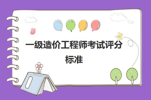 一级造价工程师考试评分标准 一级造价工程师考试题型分值