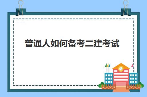 普通人如何备考二建考试(湖南2023二建考试安排)