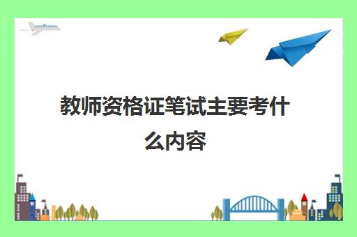 教师资格证笔试主要考什么内容,2023教师资格证怎么备考比较好