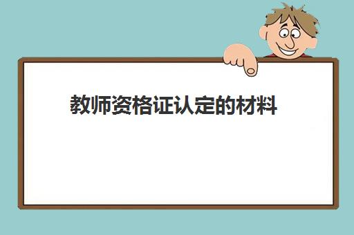 教师资格证认定的材料,教师资格证认定流程