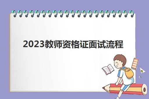 2023教师资格证面试流程(教师资格证面试内容)