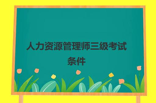 人力资源管理师三级考试条件,人力资源管理师三级报考条件