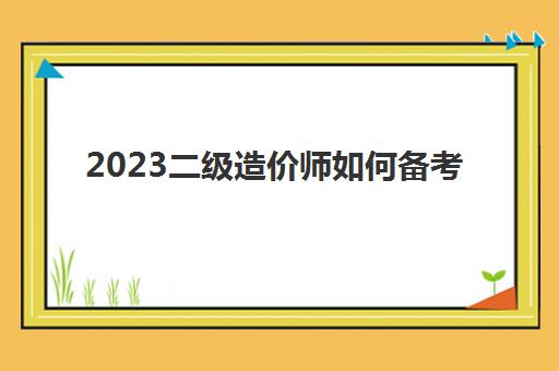 2023二级造价师如何备考(二级造价师容易考过吗)