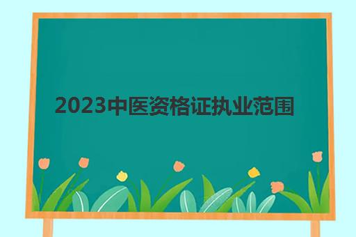 2023中医资格证执业范围(中医资格证报考条件)