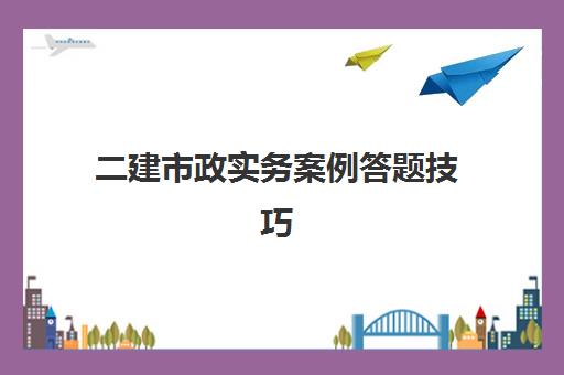 二建市政实务案例答题技巧 二建市政哪个老师讲得好