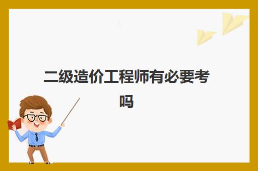 二级造价工程师有必要考吗 二级造价工程师备考要点