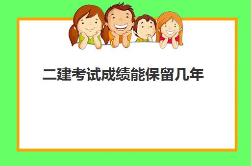 二建考试成绩能保留几年(2023年二建考试延迟通知)