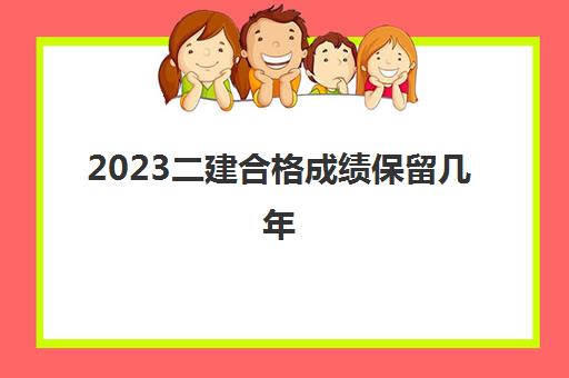 2023二建合格成绩保留几年(江西历年二建合格标准)