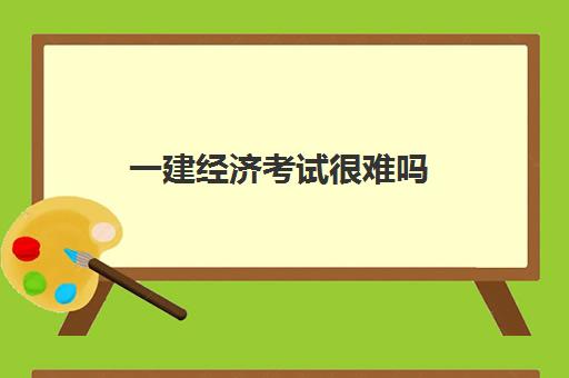 一建经济考试很难吗 一建经济考试题型及分数