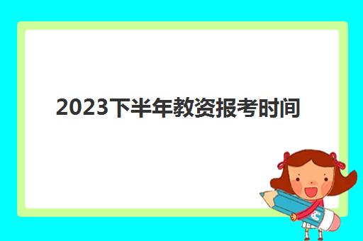 2023下半年教资报考时间 教资报考的学历要求是什么