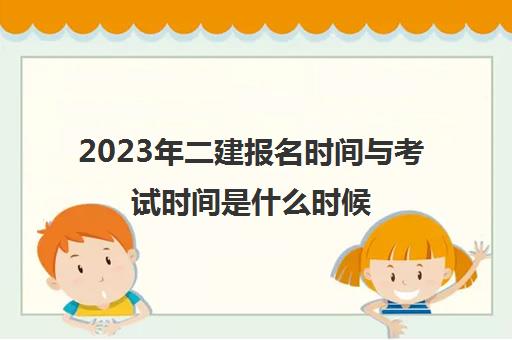 2023年二建报名时间与考试时间是什么时候(2023年二建报考条件及考试科目)