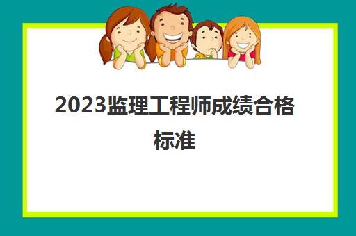 2023监理工程师成绩合格标准(监理工程师成绩有关事项)