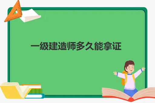 一级建造师多久能拿证,2023云南一级建造师分数线