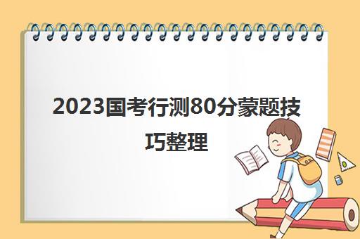 2023国考行测80分蒙题技巧整理(国考80分行测蒙题技巧)