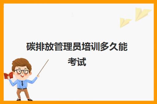 碳排放管理员培训多久能考试(碳排放管理员报班需要多少钱)