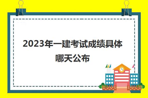 2023年一建考试成绩具体哪天公布,2023一建成绩怎么查询