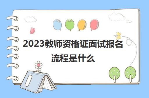 2023教师资格证面试报名流程是什么(教师资格证异地面试需要的材料)