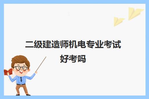 二级建造师机电专业考试好考吗 二级建造师机电专业好考吗