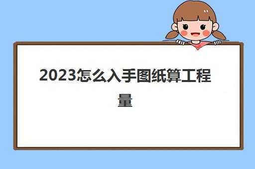 2023怎么入手图纸算工程量(怎么用图纸算工程量)