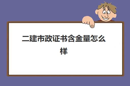 二建市政证书含金量怎么样,二建市政专业考试难度怎么样