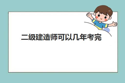 二级建造师可以几年考完,2023二级建造师的考试科目