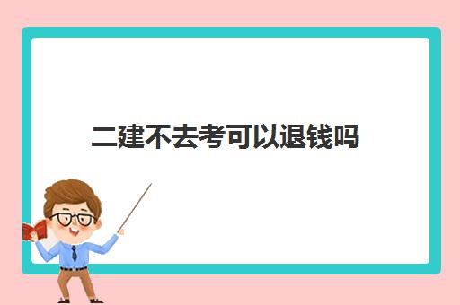 二建不去考可以退钱吗 二建第一年缺考第二年还能考吗