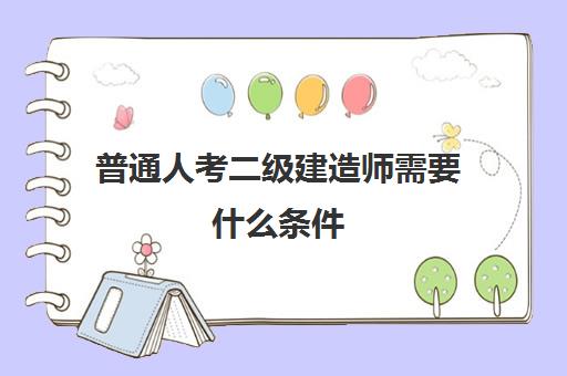 普通人考二级建造师需要什么条件 普通人考二级建造师的用处