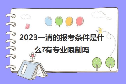 2023一消的报考条件是什么?有专业限制吗(一消的报考条件有哪些)