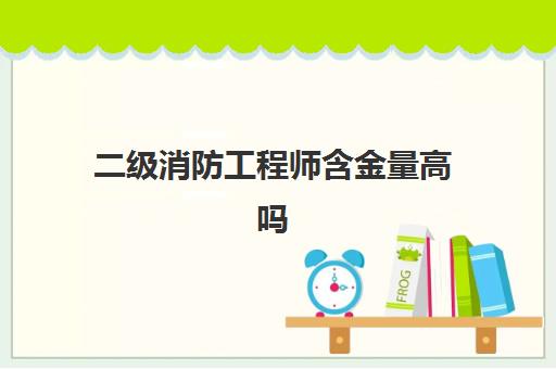 二级消防工程师含金量高吗,二级消防工程师证有用吗