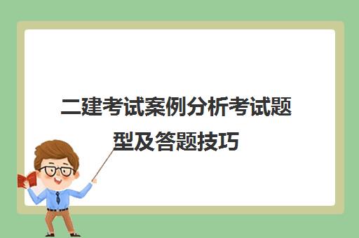 二建考试案例分析考试题型及答题技巧 二建考试题型及分值