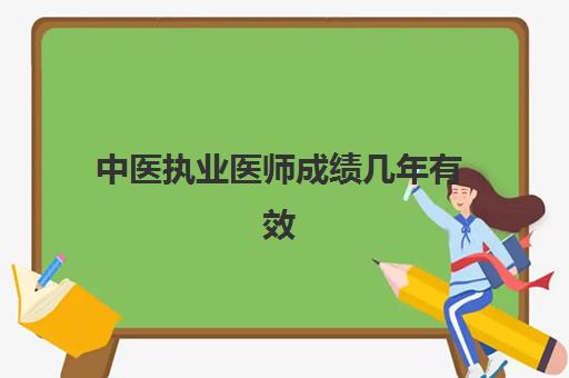 中医执业医师成绩几年有效,2023中医执业医师考试流程