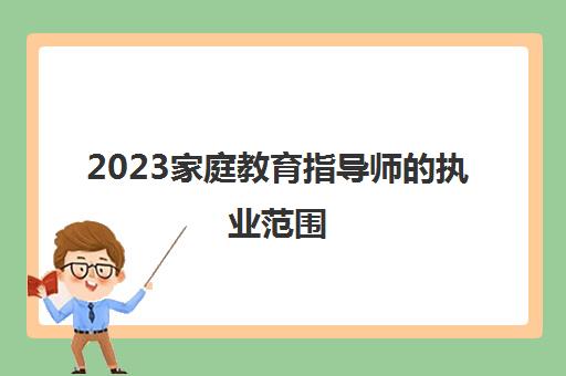 2023家庭教育指导师的执业范围(家庭教育指导师的工作内容)