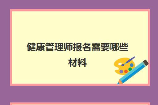 健康管理师报名需要哪些材料(2023江苏健康管理师考试安排)