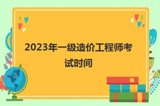 2023年一级造价工程师考试时间(一级造价师报考条件要求2023)