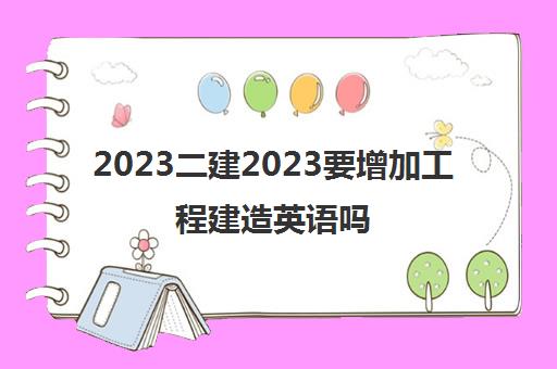 2023二建2023要增加工程建造英语吗(二建的考试的具体科目)