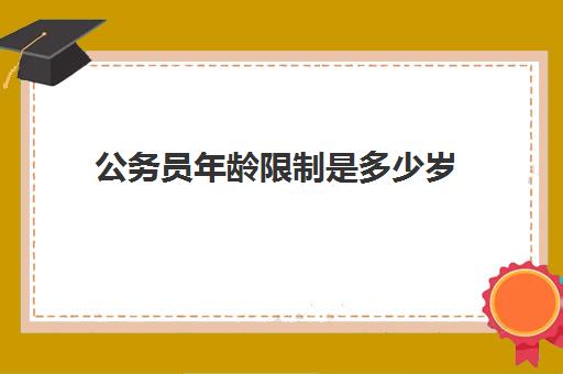 公务员年龄限制是多少岁,2023公务员考试的年龄限制