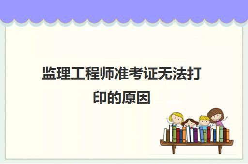 监理工程师准考证无法打印的原因,2023打印监理工程师准考证的流程