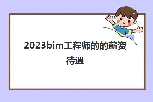 2023bim工程师的的薪资待遇(bim工程师证书有用吗)