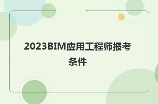 2023BIM应用工程师报考条件(2023年全国BIM工程师考试安排)