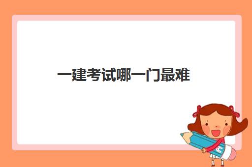 一建考试哪一门最难 2023年一建考试难度会上升吗