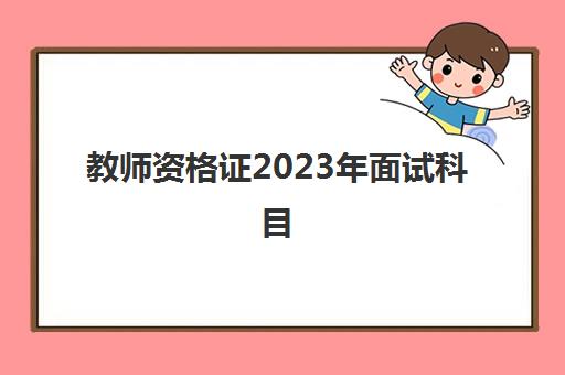 教师资格证2023年面试科目(教师资格证面试步骤2023年)