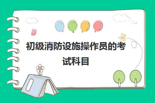 初级消防设施操作员的考试科目,2023初级消防设施操作员的报考条件