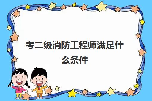 考二级消防工程师满足什么条件 2023二级消防工程师会是今年考吗