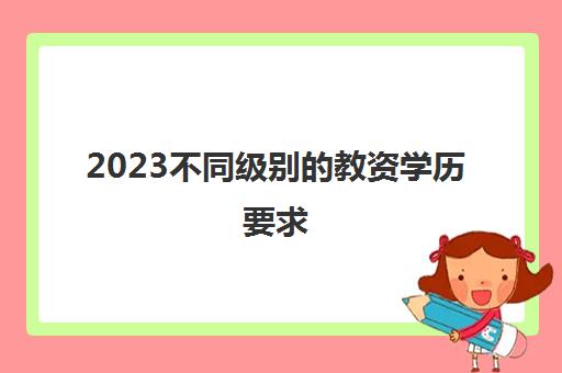 2023不同级别的教资学历要求(幼儿及小学教资考试科目)