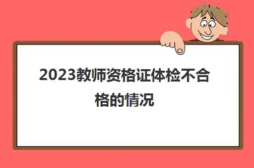 2023教师资格证体检不合格的情况(教师资格证体检多久出结果)