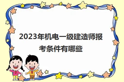 2023年机电一级建造师报考条件有哪些 2023年考机电一级建造师需要什么条件