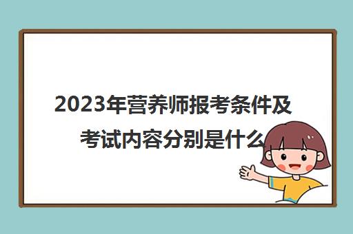 2023年营养师报考条件及考试内容分别是什么,四级公共营养师怎么报考