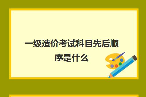 一级造价考试科目先后顺序是什么 一级造价考试科目先后顺序