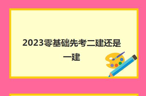 2023零基础先考二建还是一建(二建一建区别有哪些)