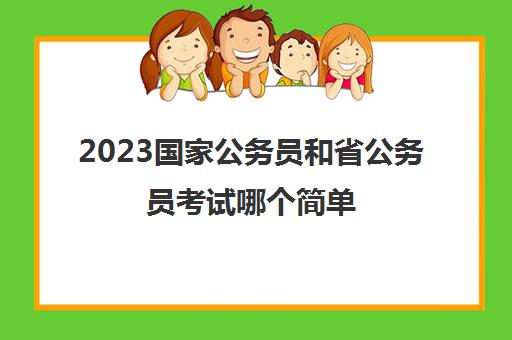2023国家公务员和省公务员考试哪个简单(国家公务员和省公务员区别)